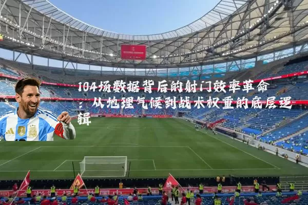 104场数据背后的射门效率革命：从地理气候到战术权重的底层逻辑