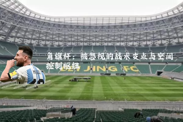 角旗杆：被忽视的战术支点与空间控制枢纽