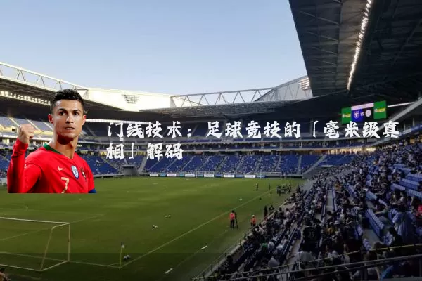 门线技术：足球竞技的「毫米级真相」解码