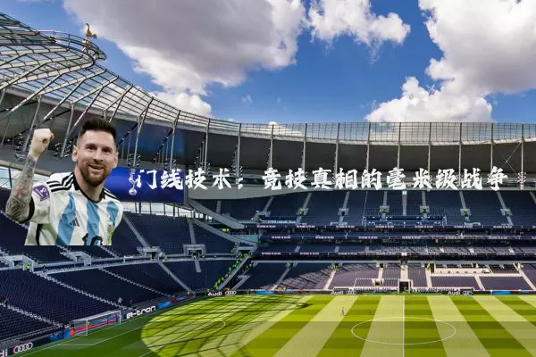 门线技术：竞技真相的毫米级战争