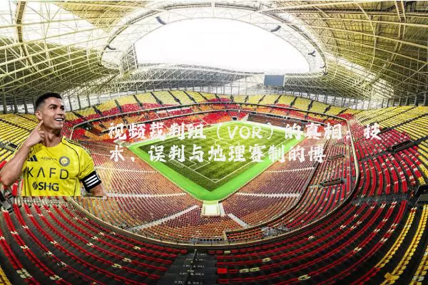 视频裁判组（VOR）的真相：技术、误判与地理赛制的博弈