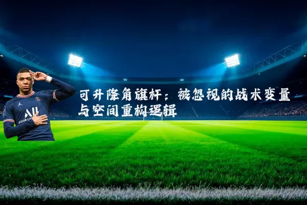 可升降角旗杆:被忽视的战术变量与空间重构逻辑