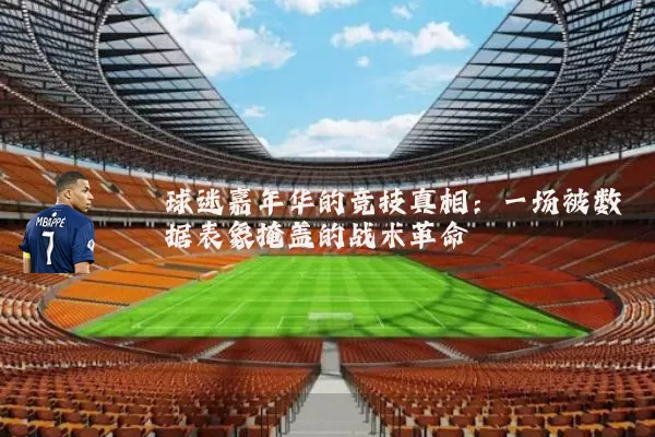球迷嘉年华的竞技真相：一场被数据表象掩盖的战术革命