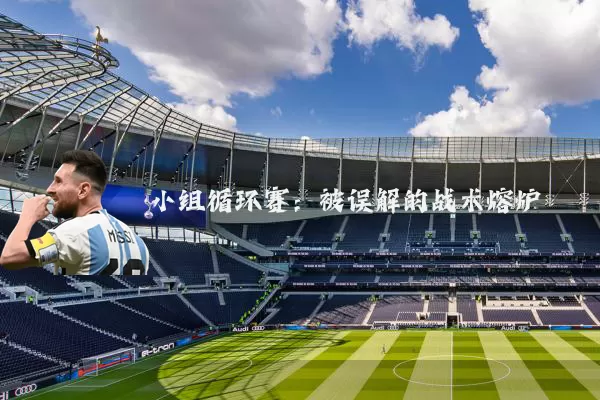 小组循环赛：被误解的战术熔炉