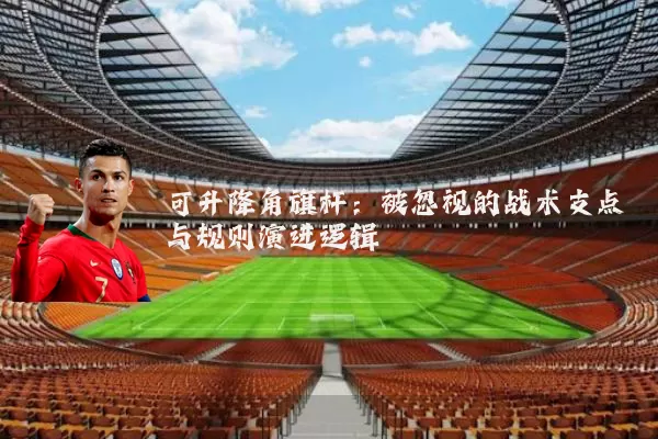 可升降角旗杆：被忽视的战术支点与规则演进逻辑