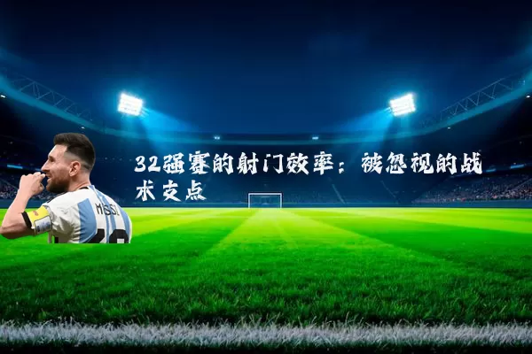 32强赛的射门效率：被忽视的战术支点