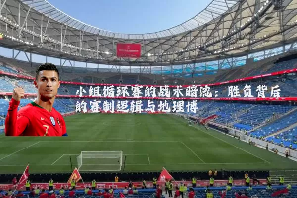 小组循环赛的战术暗流：胜负背后的赛制逻辑与地理博弈