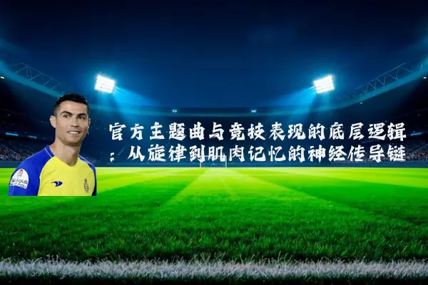 官方主题曲与竞技表现的底层逻辑:从旋律到肌肉记忆的神经传导链